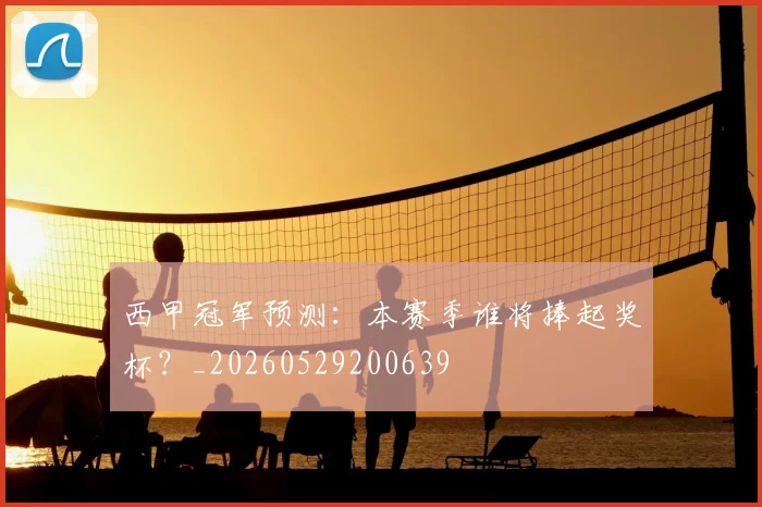 西甲冠军预测：本赛季谁将捧起奖杯？_20260529200639
