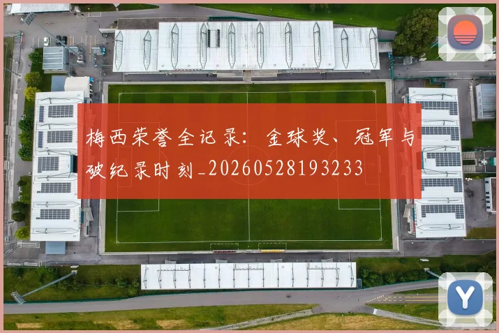 梅西荣誉全记录：金球奖、冠军与破纪录时刻_20260528193233