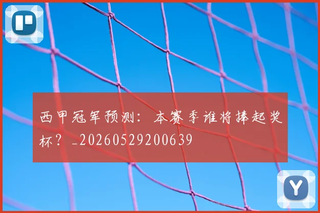 西甲冠军预测：本赛季谁将捧起奖杯？_20260529200639