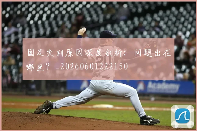 国足失利原因深度剖析：问题出在哪里？_20260601222150