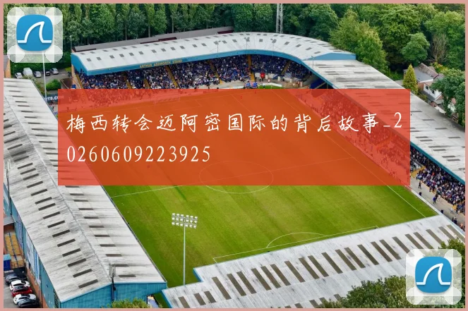 梅西转会迈阿密国际的背后故事_20260609223925