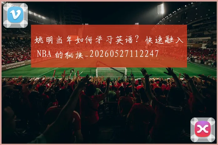 姚明当年如何学习英语？快速融入 NBA 的秘诀_20260527112247