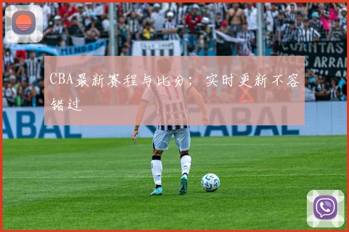 CBA最新赛程与比分：实时更新不容错过