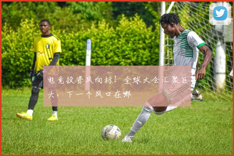 电竞投资风向标！全球大会汇聚巨头，下一个风口在哪