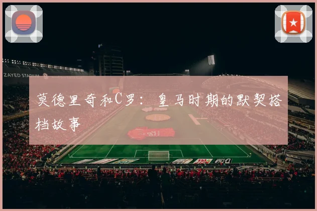 莫德里奇和C罗：皇马时期的默契搭档故事