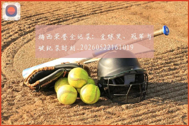 梅西荣誉全记录：金球奖、冠军与破纪录时刻_20260522161019