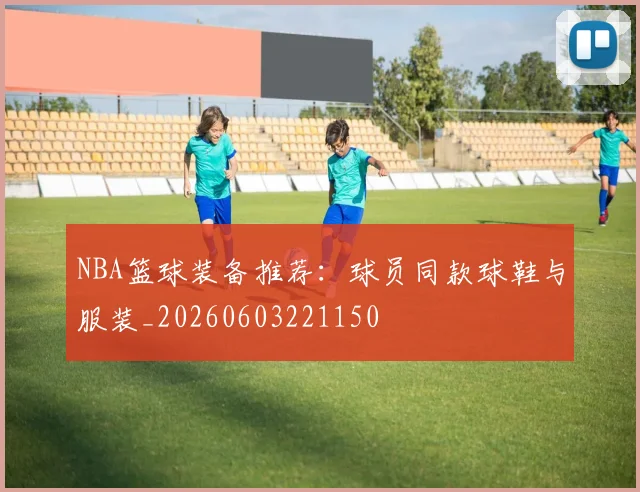 NBA篮球装备推荐：球员同款球鞋与服装_20260603221150