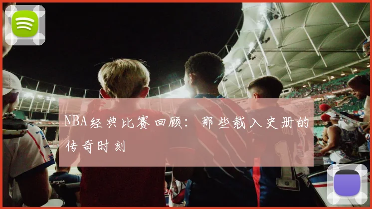 NBA经典比赛回顾：那些载入史册的传奇时刻