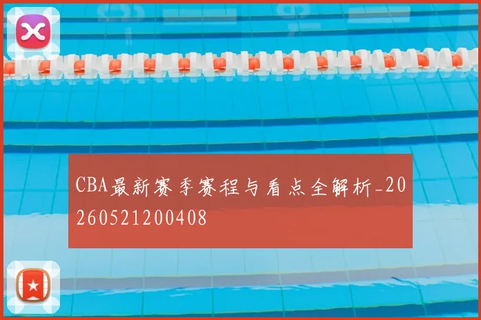 CBA最新赛季赛程与看点全解析_20260521200408