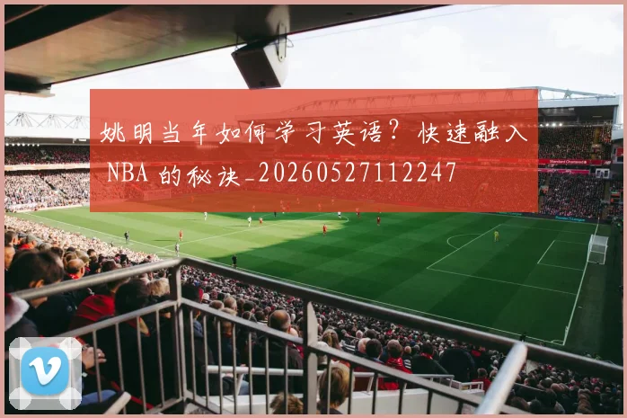 姚明当年如何学习英语？快速融入 NBA 的秘诀_20260527112247
