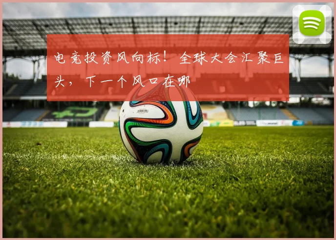 电竞投资风向标！全球大会汇聚巨头，下一个风口在哪