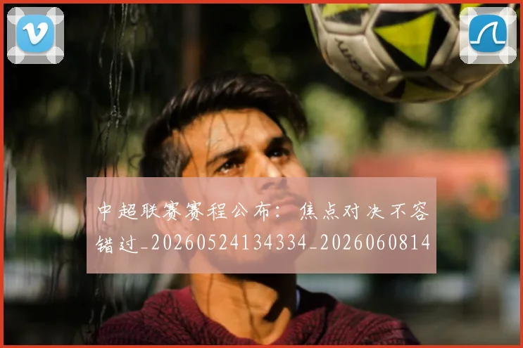 中超联赛赛程公布:焦点对决不容错过_20260524134334_20260608142323