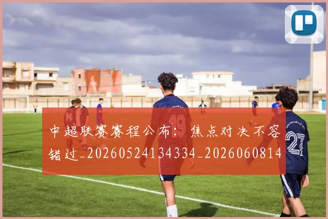 中超联赛赛程公布:焦点对决不容错过_20260524134334_20260608142323