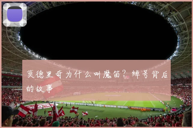 莫德里奇为什么叫魔笛？绰号背后的故事