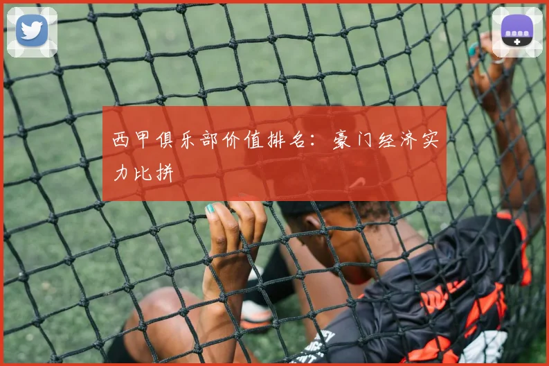 西甲俱乐部价值排名:豪门经济实力比拼